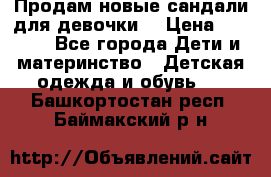 Продам новые сандали для девочки  › Цена ­ 3 500 - Все города Дети и материнство » Детская одежда и обувь   . Башкортостан респ.,Баймакский р-н